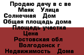 Продаю дачу в с-ве Маяк › Улица ­ Солнечная › Дом ­ 1 087 › Общая площадь дома ­ 50 › Площадь участка ­ 600 › Цена ­ 300 000 - Ростовская обл., Волгодонск г. Недвижимость » Дома, коттеджи, дачи продажа   . Ростовская обл.,Волгодонск г.